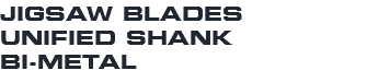 JIGSAW BLADES UNIFIED SHANK BI-METAL